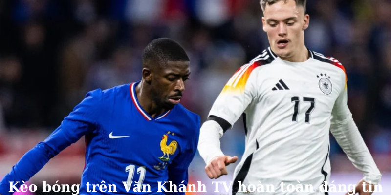Kèo bóng trên Văn Khánh TV hoàn toàn đáng tin
