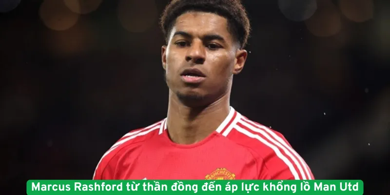 Marcus Rashford từ thần đồng đến áp lực khổng lồ Man Utd