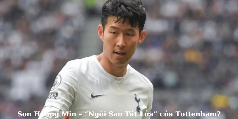 Son Heung Min – ngôi sao tắt lửa của Tottenham
