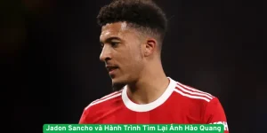 Jadon Sancho và Hành Trình Tìm Lại Ánh Hào Quang