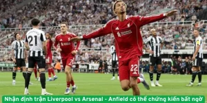 Nhận định trận Liverpool vs Arsenal - Anfield có thể chứng kiến bất ngờ