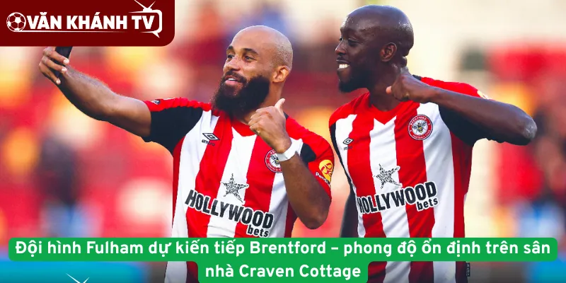 Đội hình Fulham dự kiến tiếp Brentford – phong độ ổn định trên sân nhà Craven Cottage
