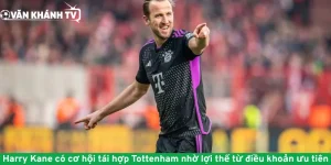 Harry Kane có cơ hội tái hợp Tottenham nhờ lợi thế từ điều khoản ưu tiên
