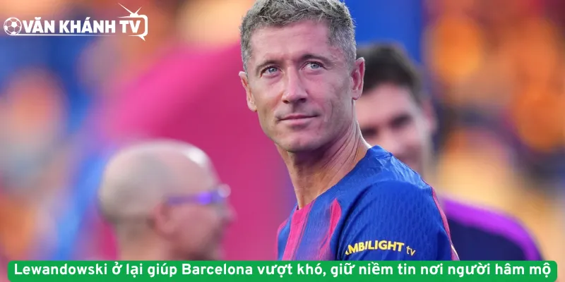 Lewandowski ở lại giúp Barcelona vượt khó, giữ niềm tin nơi người hâm mộ