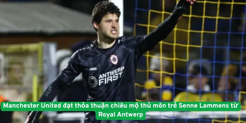 Manchester United đạt thỏa thuận chiêu mộ thủ môn trẻ Senne Lammens từ Royal Antwerp