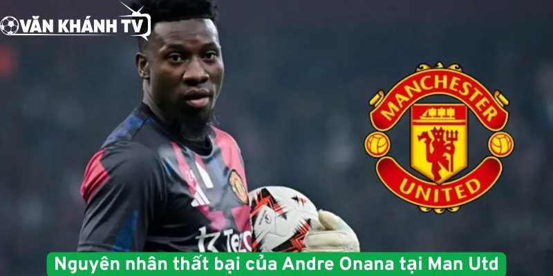 Nguyên nhân thất bại của Andre Onana tại Man Utd