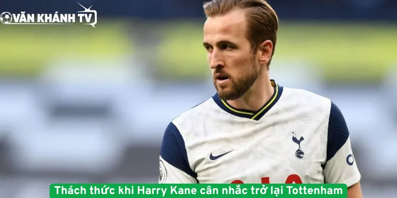 Thách thức khi Harry Kane cân nhắc trở lại Tottenham