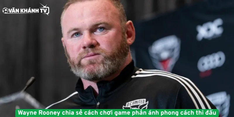 Wayne Rooney chia sẻ cách chơi game phản ánh phong cách thi đấu